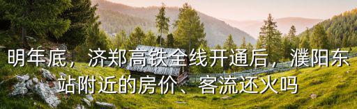 明年底，濟鄭高鐵全線開通后，濮陽東站附近的房價、客流還火嗎
