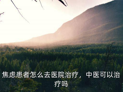 焦慮患者怎么去醫院治療，中醫可以治療嗎