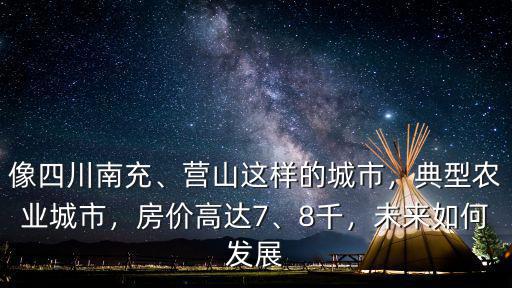 像四川南充、營山這樣的城市，典型農業城市，房價高達7、8千，未來如何發展