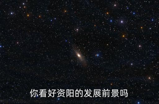 資陽哪里發展前景,你看好資陽的發展前景嗎