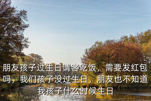 朋友孩子過生日請客吃飯，需要發紅包嗎，我們孩子沒過生日，朋友也不知道我孩子什么時候生日