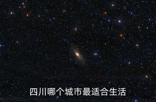 四川哪里生活比較好,四川哪個城市最適合生活