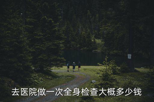 去醫(yī)院做一次全身檢查大概多少錢