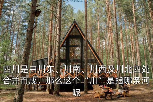 四川是由川東、川南、川西及川北四處合并而成，那么這個“川”是指哪條河呢