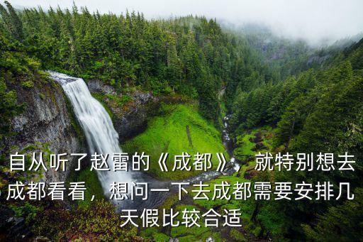 自從聽了趙雷的《成都》，就特別想去成都看看，想問一下去成都需要安排幾天假比較合適