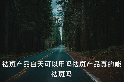祛斑產品白天可以用嗎祛斑產品真的能祛斑嗎