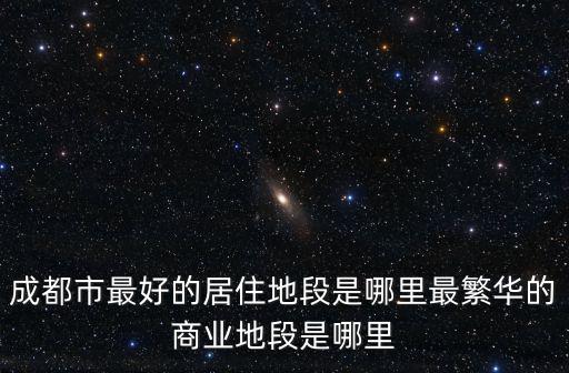 成都市最好的居住地段是哪里最繁華的商業地段是哪里