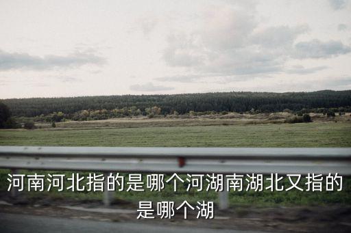 河南河北指的是哪個河湖南湖北又指的是哪個湖