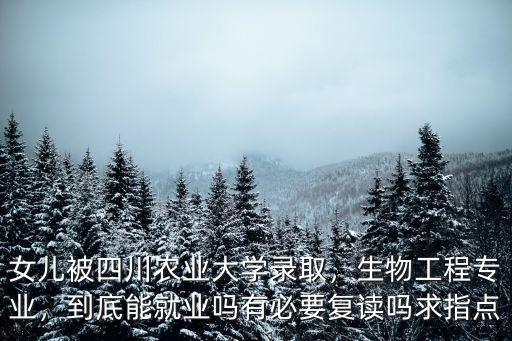 女兒被四川農業大學錄取，生物工程專業，到底能就業嗎有必要復讀嗎求指點
