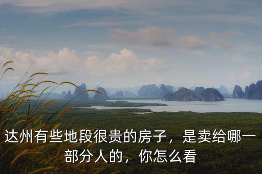 達州有些地段很貴的房子，是賣給哪一部分人的，你怎么看