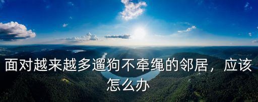 面對越來越多遛狗不牽繩的鄰居，應該怎么辦
