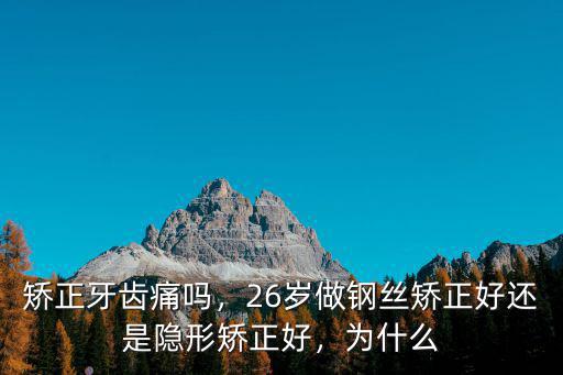 矯正牙齒痛嗎，26歲做鋼絲矯正好還是隱形矯正好，為什么