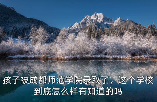 孩子被成都師范學院錄取了，這個學校到底怎么樣有知道的嗎