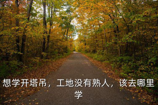 綿陽學開塔吊哪里學,想學開塔吊應該去哪里學