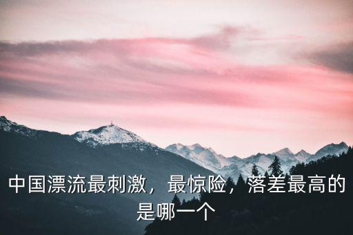中國漂流最刺激，最驚險，落差最高的是哪一個