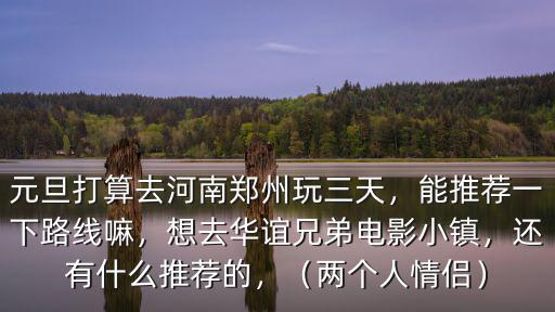 元旦打算去河南鄭州玩三天，能推薦一下路線嘛，想去華誼兄弟電影小鎮，還有什么推薦的，（兩個人情侶）