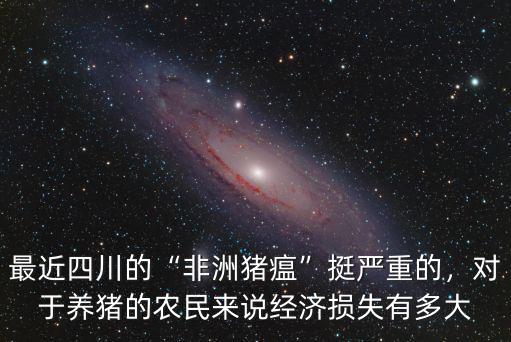 最近四川的“非洲豬瘟”挺嚴重的，對于養豬的農民來說經濟損失有多大