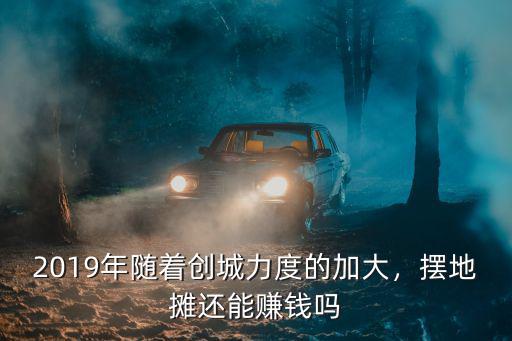 2019年隨著創(chuàng)城力度的加大，擺地?cái)傔€能賺錢(qián)嗎