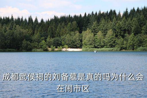 成都武侯祠的劉備墓是真的嗎為什么會(huì)在鬧市區(qū)