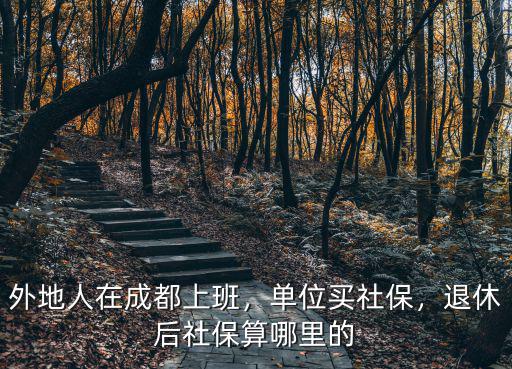 成都市社保退休在哪里辦理,退休后社保算哪里的