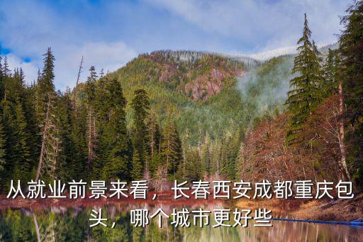 成都西安重慶哪里好就業(yè),長春西安成都重慶包頭