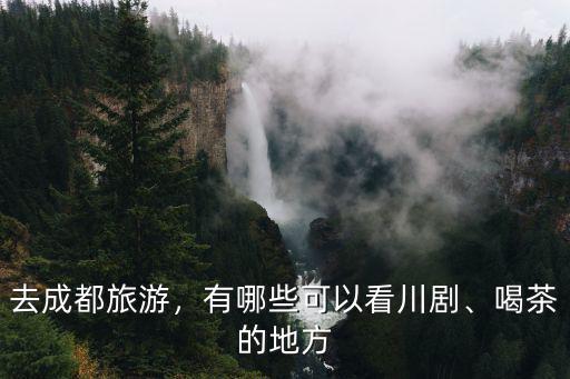 去成都旅游，有哪些可以看川劇、喝茶的地方