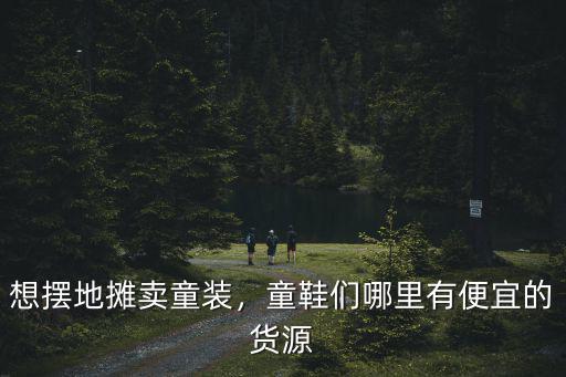想擺地攤賣童裝，童鞋們哪里有便宜的貨源