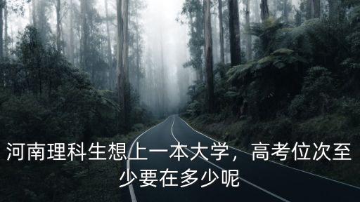 河南理科生想上一本大學(xué)，高考位次至少要在多少呢