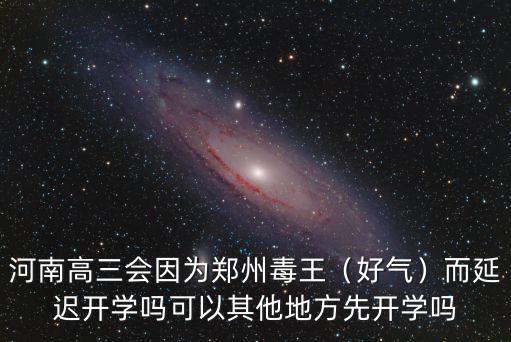 河南高三會因為鄭州毒王（好氣）而延遲開學(xué)嗎可以其他地方先開學(xué)嗎