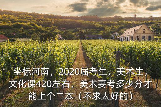 坐標河南，2020屆考生，美術生，文化課420左右，美術要考多少分才能上個二本（不求太好的）