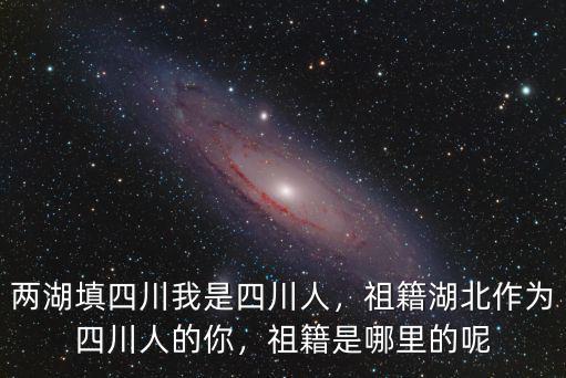 兩湖填四川我是四川人，祖籍湖北作為四川人的你，祖籍是哪里的呢