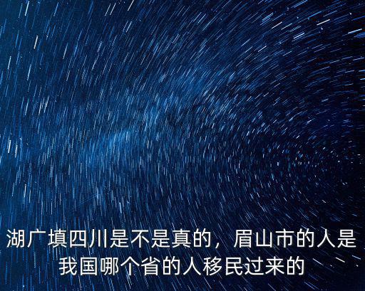 湖廣填四川是不是真的，眉山市的人是我國哪個省的人移民過來的