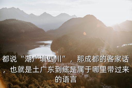 都說“湖廣填四川”，那成都的客家話，也就是土廣東到底是屬于哪里帶過來的語言