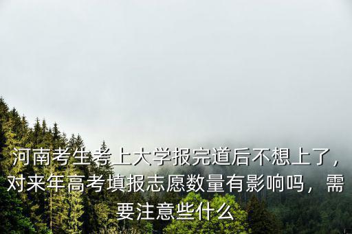 河南考生考上大學報完道后不想上了，對來年高考填報志愿數量有影響嗎，需要注意些什么