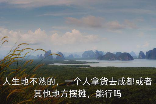 人生地不熟的，一個人拿貨去成都或者其他地方擺攤，能行嗎