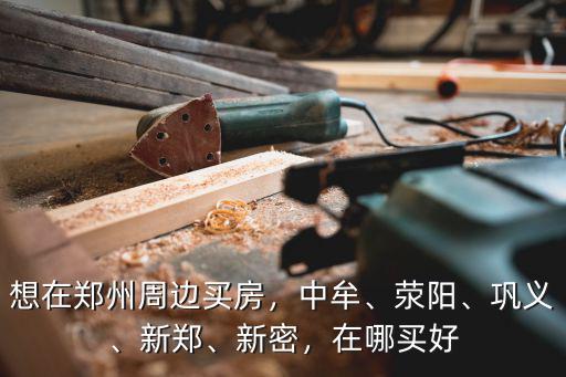新密等鄭州周邊房子哪里好,想在鄭州周邊買第二套房子