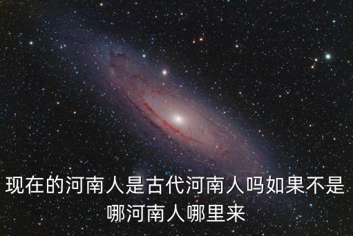 現在的河南人是古代河南人嗎如果不是哪河南人哪里來