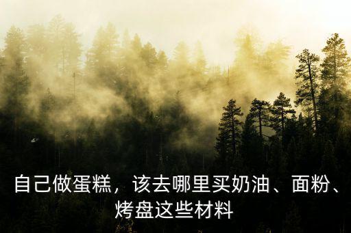自己做蛋糕，該去哪里買奶油、面粉、烤盤這些材料