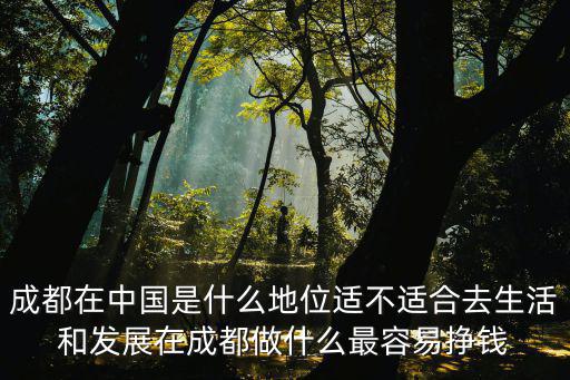 成都在中國是什么地位適不適合去生活和發展在成都做什么最容易掙錢