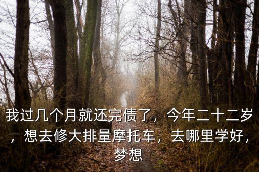 我過幾個月就還完債了，今年二十二歲，想去修大排量摩托車，去哪里學(xué)好，夢想