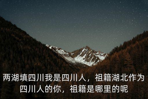 兩湖填四川我是四川人，祖籍湖北作為四川人的你，祖籍是哪里的呢