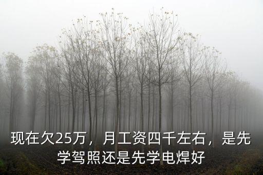 現在欠25萬，月工資四千左右，是先學駕照還是先學電焊好