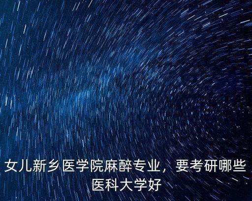 女兒新鄉醫學院麻醉專業，要考研哪些醫科大學好