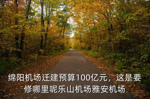 綿陽機場遷建預算100億元，這是要修哪里呢樂山機場雅安機場
