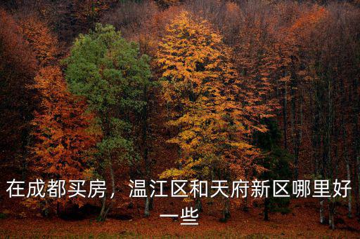 在成都買房，溫江區和天府新區哪里好一些