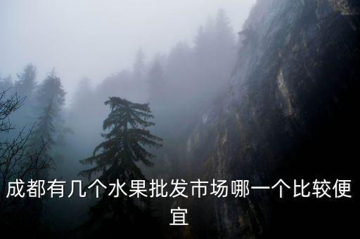 成都周邊的批發市場哪里有優勢,成都有幾個水果批發市場