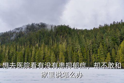想去醫院看有沒有患抑郁癥，卻不敢和家里說怎么辦