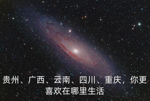 四川貴州云南哪里人好,云南和貴州哪個(gè)地方風(fēng)景更好