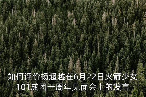 如何評價楊超越在6月22日火箭少女101成團一周年見面會上的發言