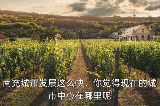 南充哪里最有發(fā)展,南充城市發(fā)展這么快